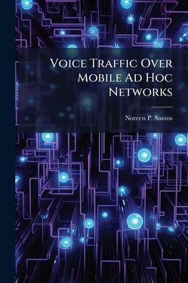 Voice Traffic Over Mobile Ad Hoc Networks: A Performance Analysis of the Optimized Link State Routing Protocol by Santos, Noreen P.