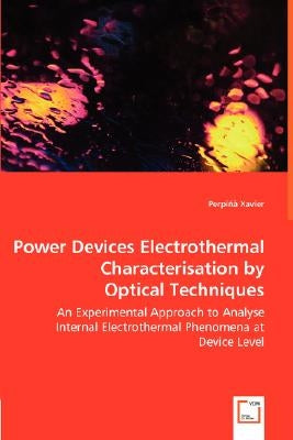 Power Devices Electrothermal Characterisation by Optical Techniques - An Experimental Approach to Analyse Internal Electrothermal Phenomena at Device by Xavier, Perpiñà