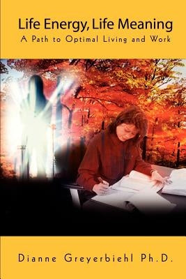 Life Energy, Life Meaning: A Path to Optimal Living and Work by Greyerbiehl Ph. D., Dianne