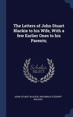 The Letters of John Stuart Blackie to his Wife, With a few Earlier Ones to his Parents; by Blackie, John Stuart