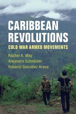 Caribbean Revolutions: Cold War Armed Movements by May, Rachel A.