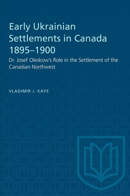 Early Ukrainian Settlements in Canada 1895-1900: Dr. Josef Oleskow's Role in the Settlement of the Canadian Northwest by Kaye, Vladimir