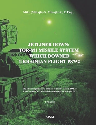Jetliner Down: TOR-M1 MISSILE SYSTEM WHICH DOWNED UKRAINIAN FLIGHT PS752: The first book in the English language about missile system TOR-M1 which dow by Mihajlovic P. Eng, Mike S.