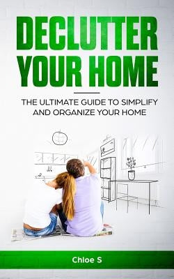 Declutter your home: The Ultimate Guide to Simplify and Organize Your Home by S, Chloe