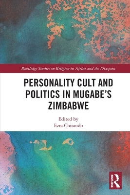 Personality Cult and Politics in Mugabe's Zimbabwe by Chitando, Ezra