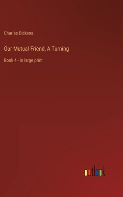 Our Mutual Friend, A Turning: Book 4 - in large print by Dickens, Charles
