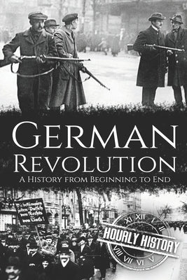 German Revolution: A History from Beginning to End by History, Hourly