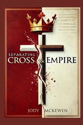 Separating Cross and Empire: Reclaiming the Way of Jesys from the Powers That Distort It by McKewen, Jody
