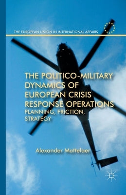 The Politico-Military Dynamics of European Crisis Response Operations: Planning, Friction, Strategy by Mattelaer, Alexander