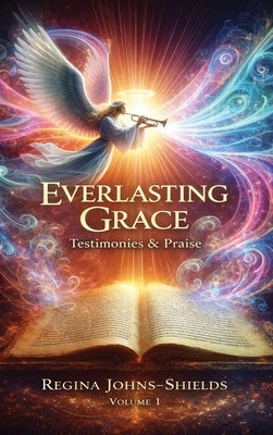 Everlasting Grace: Testimonies & Praise by Johns-Shields, Regina