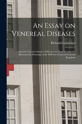 An Essay on Venereal Diseases: and the Uses and Abuses of Mercury in Their Treatment: Illustrated by Drawings of the Different Forms of Venereal Erupt by Carmichael, Richard 1779-1849