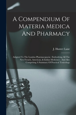 A Compendium Of Materia Medica And Pharmacy: Adapted To The London Pharmacopoeia: Embodying All The New French, American, & Indian Medicines: And Also by Lane, J. Hunter