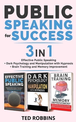 PUBLIC SPEAKING FOR SUCCESS - 3 in 1: Effective Public Speaking + Dark Psychology and Manipulation with Hypnosis + Brain Training and Memory Improveme by Robbins, Ted