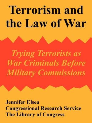 Terrorism and the Law of War: Trying Terrorists as War Criminals Before Military Commissions by Jennifer Elsea