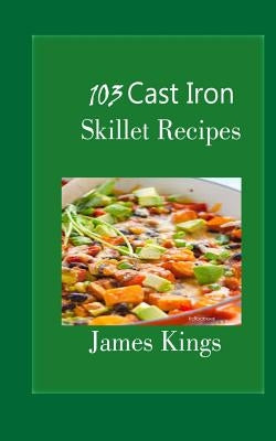 103 Cast Iron Skillet Recipes by Kings, James