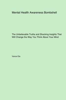 Mental Health Awareness Bombshell: The Unbelievable Truths and Shocking Insights That Will Change the Way You Think About Your Mind by Ete, Vance