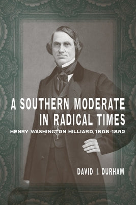 A Southern Moderate in Radical Times: Henry Washington Hilliard, 1808-1892 by Durham, David I.