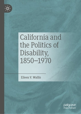 California and the Politics of Disability, 1850-1970 by Wallis, Eileen V.