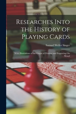 Researches Into the History of Playing Cards: With Illustrations of the Origin of Printing and Engraving On Wood by Singer, Samuel Weller
