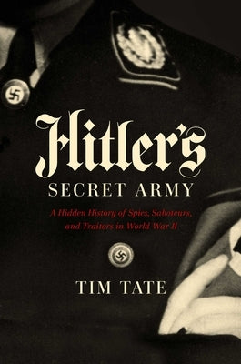 Hitler's Secret Army: A Hidden History of Spies, Saboteurs, and Traitors by Tate, Tim