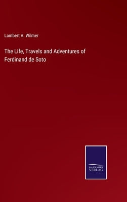 The Life, Travels and Adventures of Ferdinand de Soto by Wilmer, Lambert a.