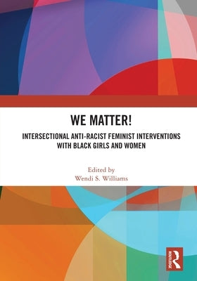 We Matter!: Intersectional Anti-Racist Feminist Interventions with Black Girls and Women by Williams, Wendi S.