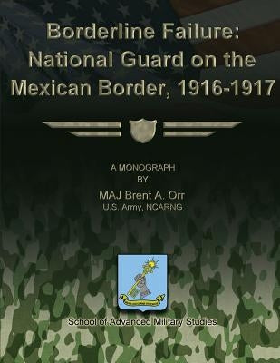 Borderline Failure: National Guard on the Mexican Border, 1916-1917 by Studies, School Of Advanced Military