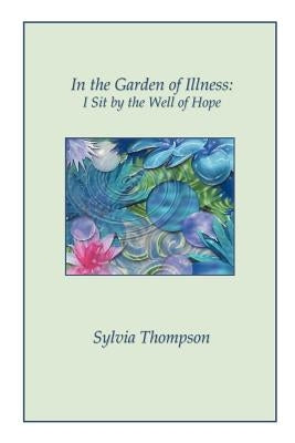 In the Garden of Illness: I Sit by the Well of Hope by Thompson, Sylvia