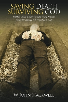 Saving Death Surviving God: Trapped Inside a Religious Cult, Young Johnson Found the Courage to Live Just as Himself by Hackwell, W. John
