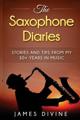 The Saxophone Diaries: Stories and tips from my 30+ years in music by Divine, James