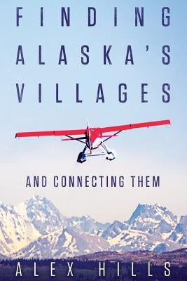 Finding Alaska's Villages: And Connecting Them by Hills, Alex
