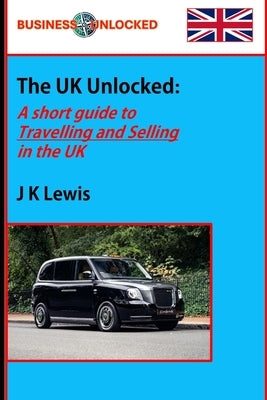 The UK Unlocked: A Short Guide to Travelling and Selling in the UK by Lewis, J. K.