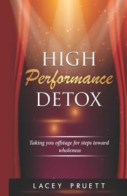 High Performance Detox: Taking You Offstage for Steps Toward Wholeness by Pruett, Lacey