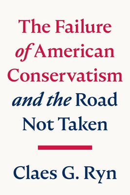 The Failure of American Conservatism: And the Road Not Taken by Ryn, Claes G.