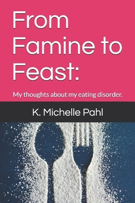 From Famine to Feast: : My thoughts about my eating disorder. by Pahl, K. Michelle