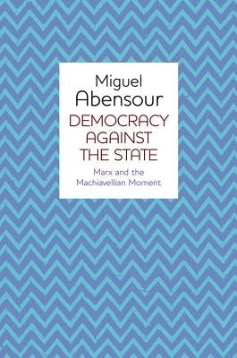 Democracy Against the State: Marx and the Machiavellian Movement by Abensour, Miguel