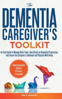 The Dementia Caregiver's Toolkit: An Easy Guide to Manage Daily Tasks, Gain Clarity on Dementia Progression, and Ensure the Caregiver's Emotional and by Bradley, Tina E.