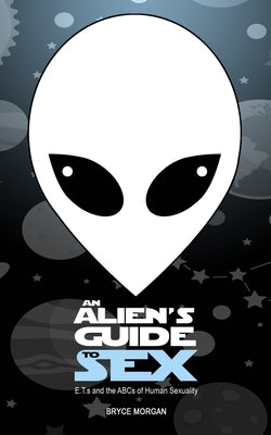 An Alien's Guide to Sex: E.T.s & the ABCs of Human Sexuality by Morgan, Bryce