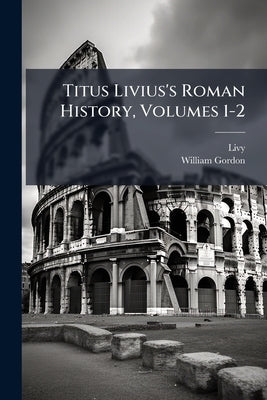 Titus Livius's Roman History, Volumes 1-2 by Livy