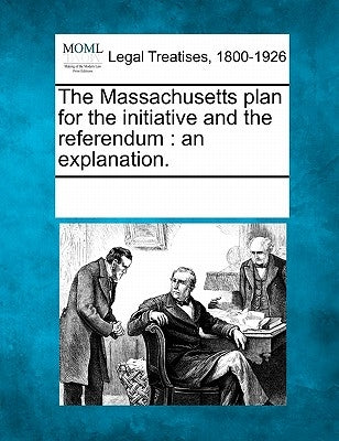 The Massachusetts Plan for the Initiative and the Referendum: An Explanation. by Multiple Contributors
