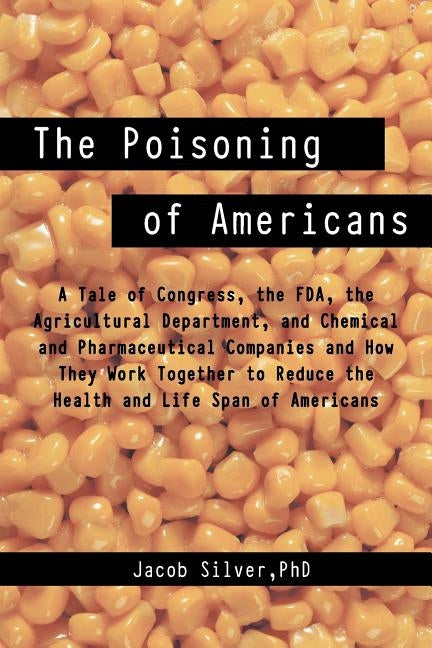 The Poisoning of Americans: A Tale of Congress, the FDA, the Agricultural Department, and Chemical and Pharmaceutical Companies and How They Work by Silver, Jacob