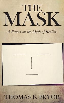 The Mask: A Primer on the Myth of Reality by Pryor, Thomas B.