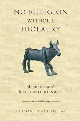 No Religion Without Idolatry: Mendelssohn's Jewish Enlightenment by Freudenthal, Gideon