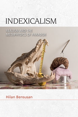 Indexicalism: Realism and the Metaphysics of Paradox by Bensusan, Hilan