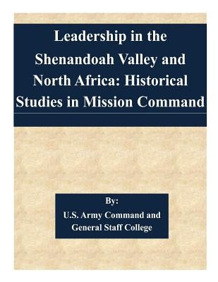 Leadership in the Shenandoah Valley and North Africa: Historical Studies in Mission Command by U. S. Army Command and General Staff Col