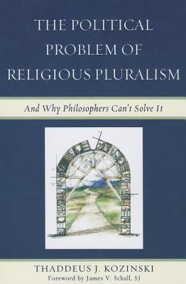 The Political Problem of Religious Pluralism: And Why Philosophers Can't Solve It by Kozinski, Thaddeus J.