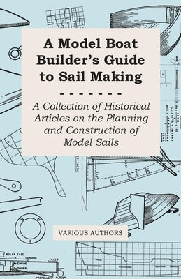 A Model Boat Builder's Guide to Sail Making - A Collection of Historical Articles on the Planning and Construction of Model Sails by Various