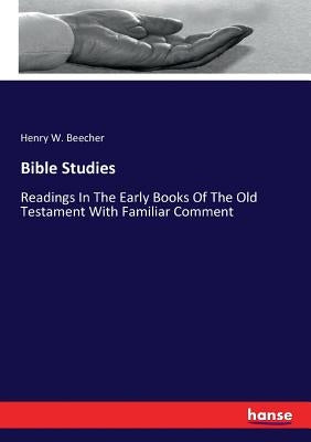 Bible Studies: Readings In The Early Books Of The Old Testament With Familiar Comment by Beecher, Henry W.
