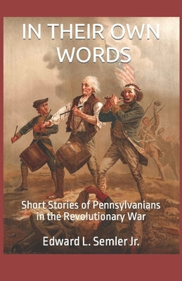 In Their Own Words: Short Stories of Pennsylvanians in the Revolutionary War by Semler, Edward L., Jr.