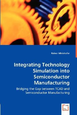 Integrating Technology Simulation into Semiconductor Manufacturing - Bridging the Gap between TCAD and Semiconductor Manufacturing by Minixhofer, Rainer